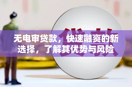 峨山无电审贷款，快速融资的新选择，了解其优势与风险