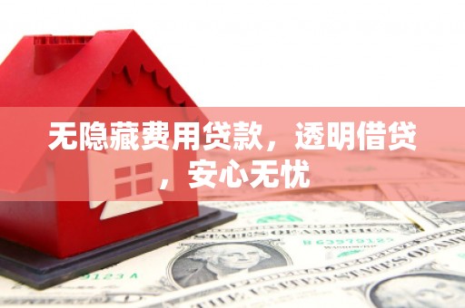 峨山无隐藏费用贷款，透明借贷，安心无忧