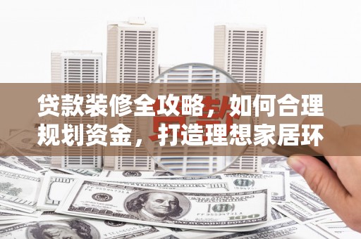 峨山贷款装修全攻略，如何合理规划资金，打造理想家居环境