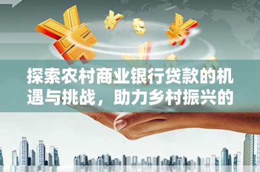 峨山探索农村商业银行贷款的机遇与挑战，助力乡村振兴的金融引擎