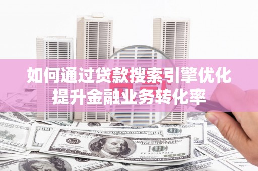 峨山如何通过贷款搜索引擎优化提升金融业务转化率