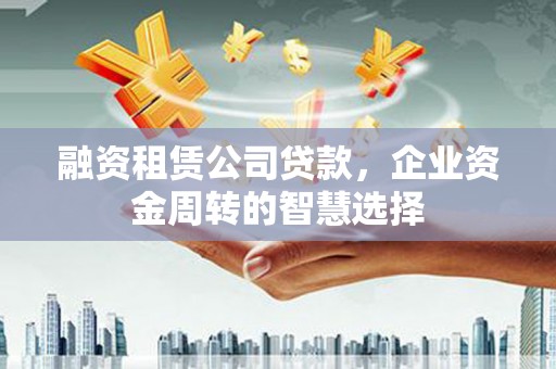 峨山融资租赁公司贷款，企业资金周转的智慧选择