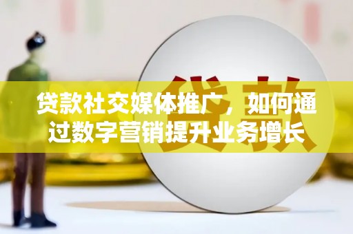峨山贷款社交媒体推广，如何通过数字营销提升业务增长