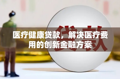 峨山医疗健康贷款，解决医疗费用的创新金融方案