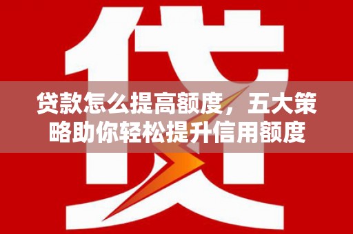 峨山贷款怎么提高额度，五大策略助你轻松提升信用额度