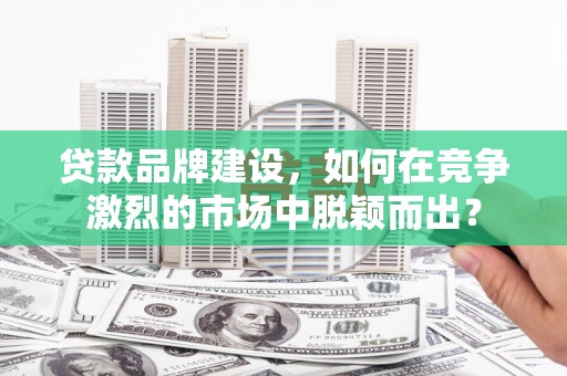 峨山贷款品牌建设，如何在竞争激烈的市场中脱颖而出？
