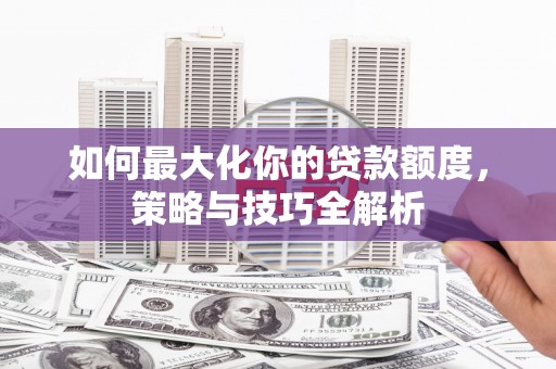 峨山如何最大化你的贷款额度，策略与技巧全解析