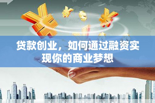 峨山贷款创业，如何通过融资实现你的商业梦想