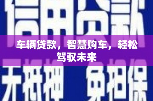 峨山车辆贷款，智慧购车，轻松驾驭未来