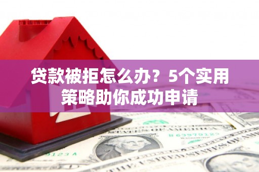 峨山贷款被拒怎么办？5个实用策略助你成功申请
